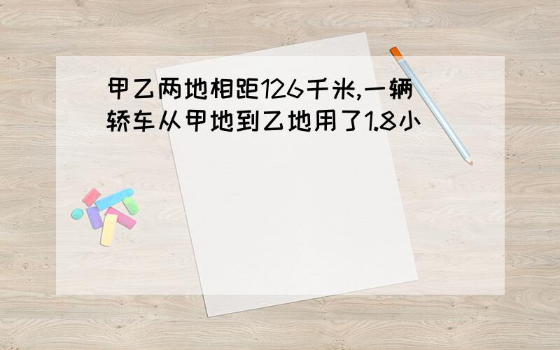 甲乙两地相距126千米,一辆轿车从甲地到乙地用了1.8小