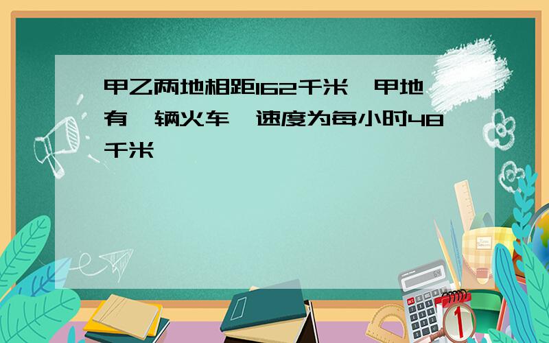 甲乙两地相距162千米,甲地有一辆火车,速度为每小时48千米