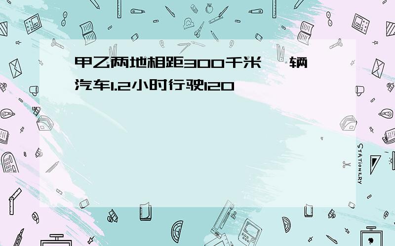 甲乙两地相距300千米 一辆汽车1.2小时行驶120