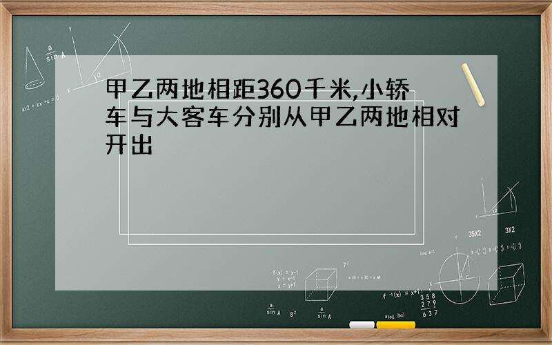 甲乙两地相距360千米,小轿车与大客车分别从甲乙两地相对开出