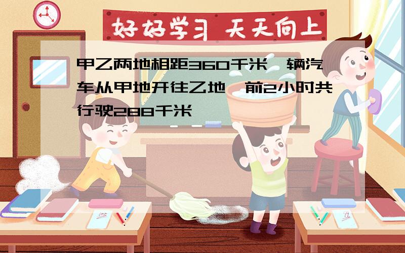 甲乙两地相距360千米一辆汽车从甲地开往乙地,前2小时共行驶288千米