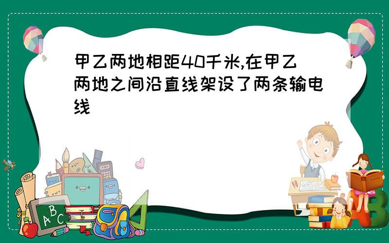 甲乙两地相距40千米,在甲乙两地之间沿直线架设了两条输电线