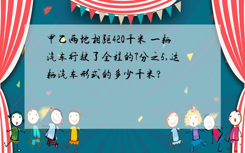 甲乙两地相距420千米 一辆汽车行驶了全程的7分之5,这辆汽车形式的多少千米?