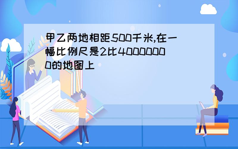 甲乙两地相距500千米,在一幅比例尺是2比40000000的地图上