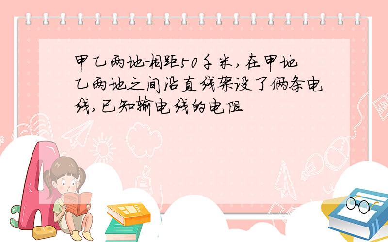 甲乙两地相距50千米,在甲地乙两地之间沿直线架设了俩条电线,已知输电线的电阻