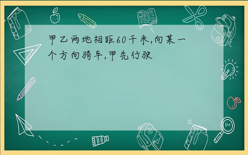 甲乙两地相距60千米,向某一个方向骑车,甲先行驶