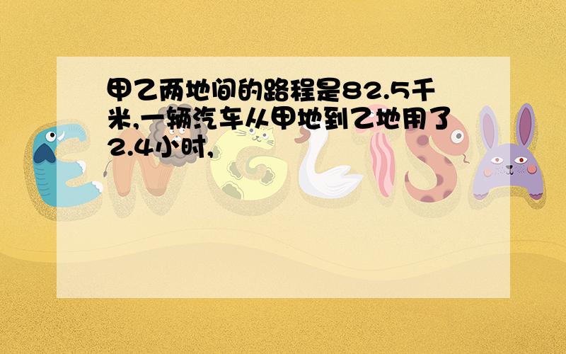 甲乙两地间的路程是82.5千米,一辆汽车从甲地到乙地用了2.4小时,