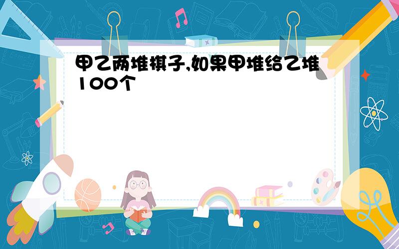 甲乙两堆棋子,如果甲堆给乙堆100个