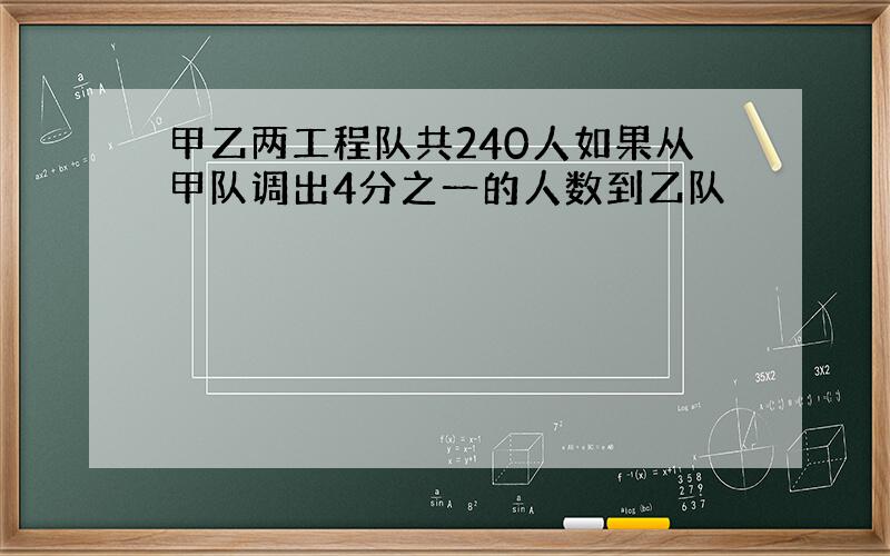 甲乙两工程队共240人如果从甲队调出4分之一的人数到乙队