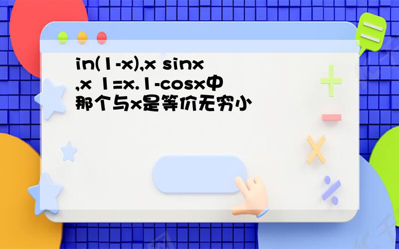 in(1-x),x sinx,x 1=x.1-cosx中那个与x是等价无穷小