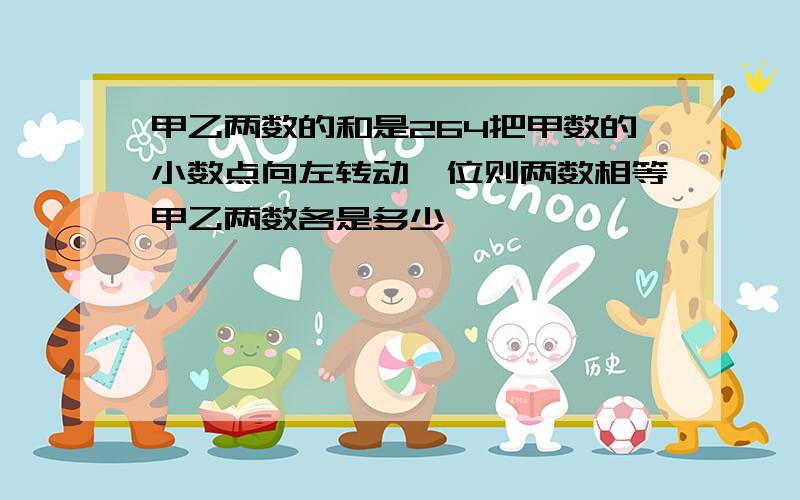 甲乙两数的和是264把甲数的小数点向左转动一位则两数相等甲乙两数各是多少