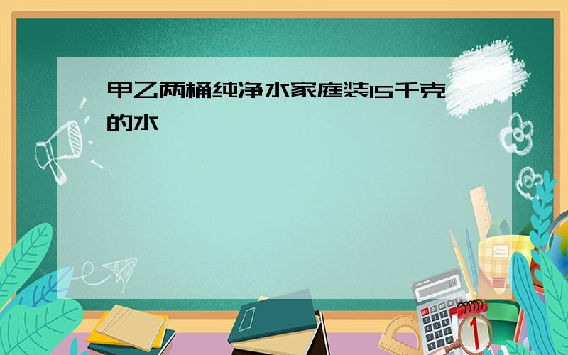 甲乙两桶纯净水家庭装15千克的水