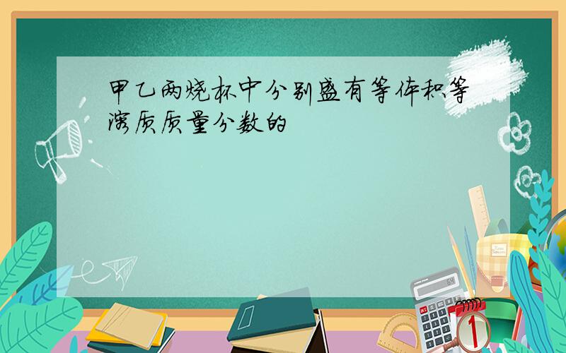 甲乙两烧杯中分别盛有等体积等溶质质量分数的