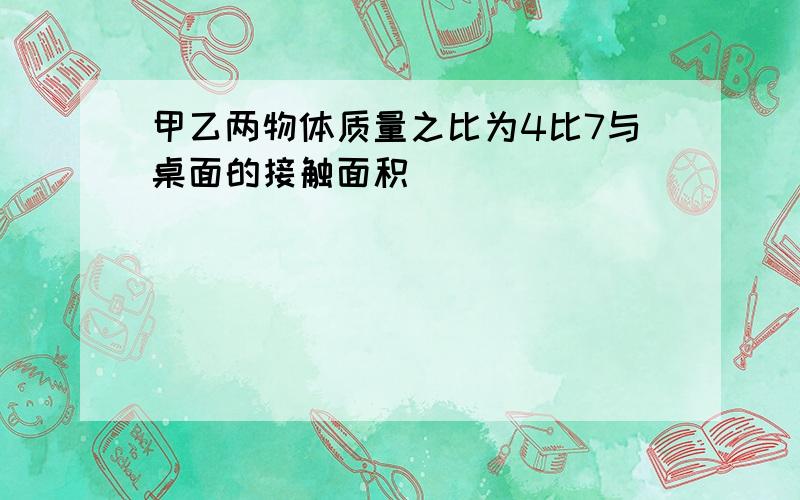 甲乙两物体质量之比为4比7与桌面的接触面积