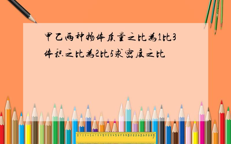 甲乙两种物体质量之比为1比3体积之比为2比5求密度之比