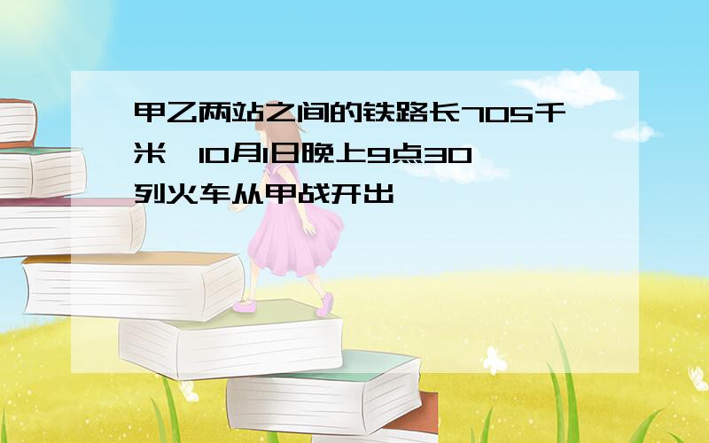 甲乙两站之间的铁路长705千米,10月1日晚上9点30一列火车从甲战开出