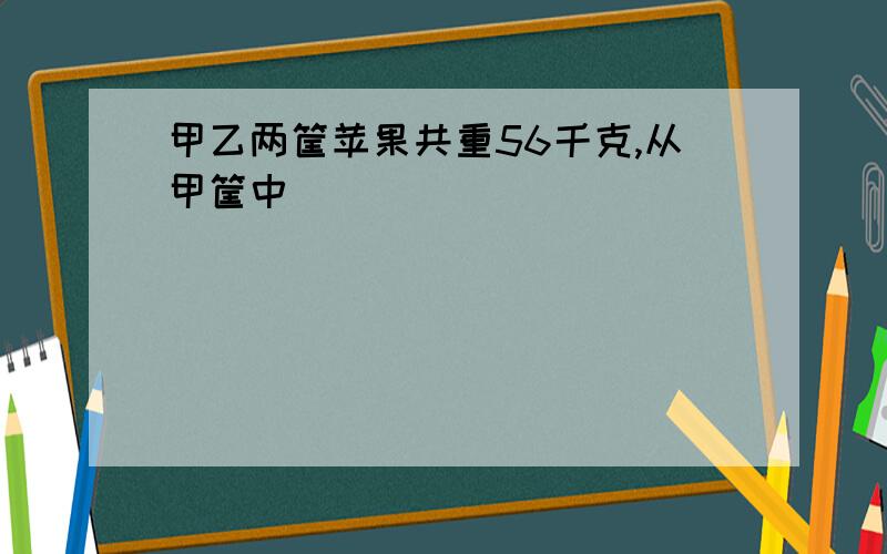 甲乙两筐苹果共重56千克,从甲筐中