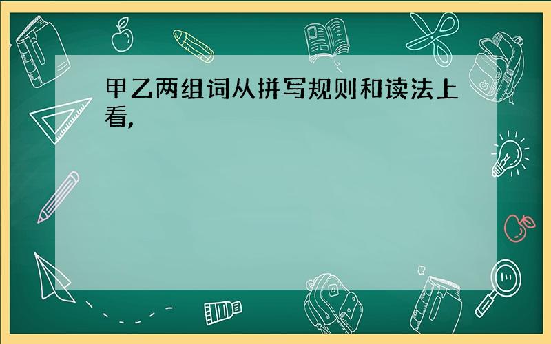 甲乙两组词从拼写规则和读法上看,