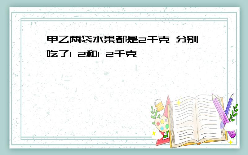 甲乙两袋水果都是2千克 分别吃了1 2和1 2千克