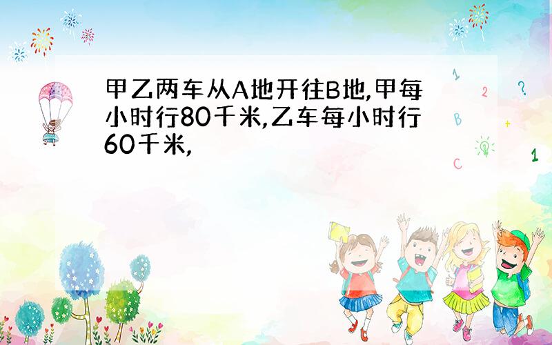 甲乙两车从A地开往B地,甲每小时行80千米,乙车每小时行60千米,