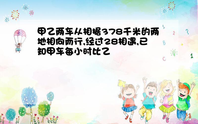 甲乙两车从相据378千米的两地相向而行,经过28相遇,已知甲车每小时比乙