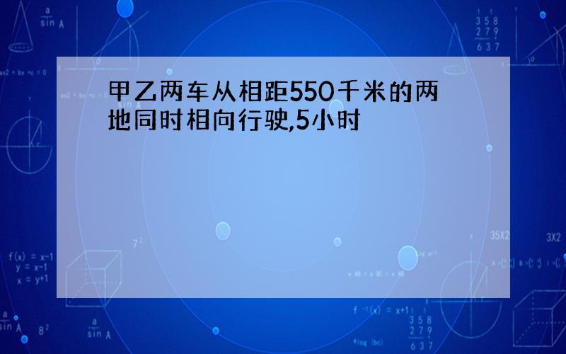 甲乙两车从相距550千米的两地同时相向行驶,5小时