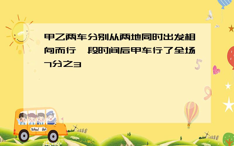 甲乙两车分别从两地同时出发相向而行一段时间后甲车行了全场7分之3