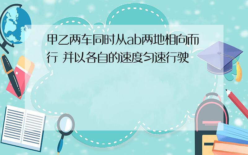 甲乙两车同时从ab两地相向而行 并以各自的速度匀速行驶