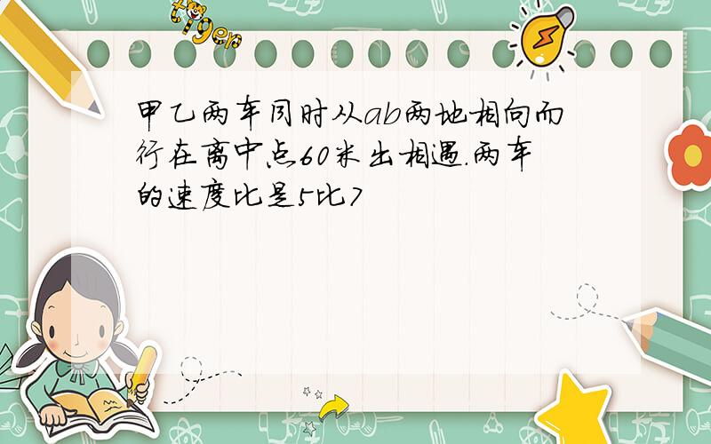甲乙两车同时从ab两地相向而行在离中点60米出相遇.两车的速度比是5比7