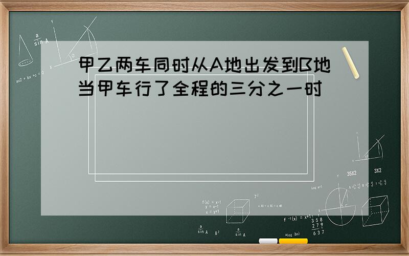 甲乙两车同时从A地出发到B地当甲车行了全程的三分之一时