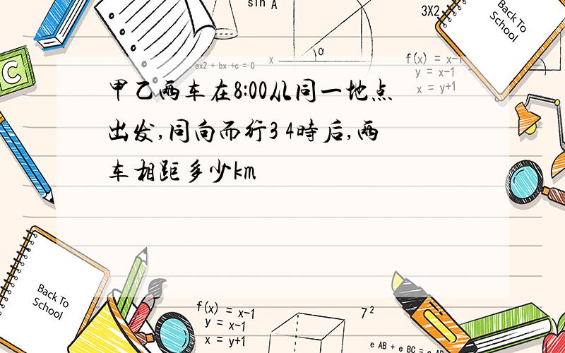 甲乙两车在8:00从同一地点出发,同向而行3 4时后,两车相距多少km