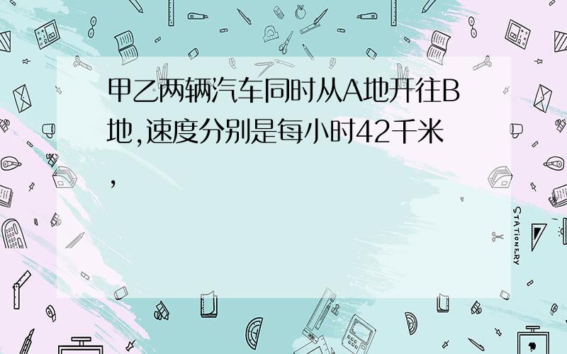 甲乙两辆汽车同时从A地开往B地,速度分别是每小时42千米,