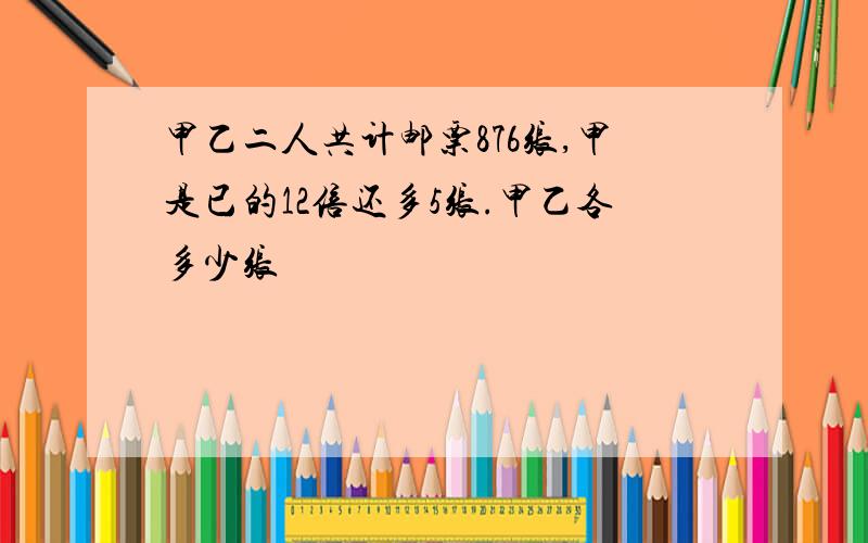 甲乙二人共计邮票876张,甲是已的12倍还多5张.甲乙各多少张