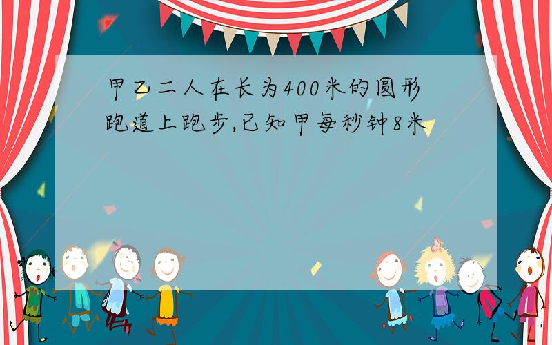 甲乙二人在长为400米的圆形跑道上跑步,已知甲每秒钟8米