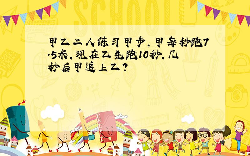 甲乙二人练习甲步,甲每秒跑7.5米,现在乙先跑10秒,几秒后甲追上乙?