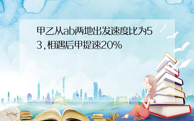 甲乙从ab两地出发速度比为53,相遇后甲提速20%