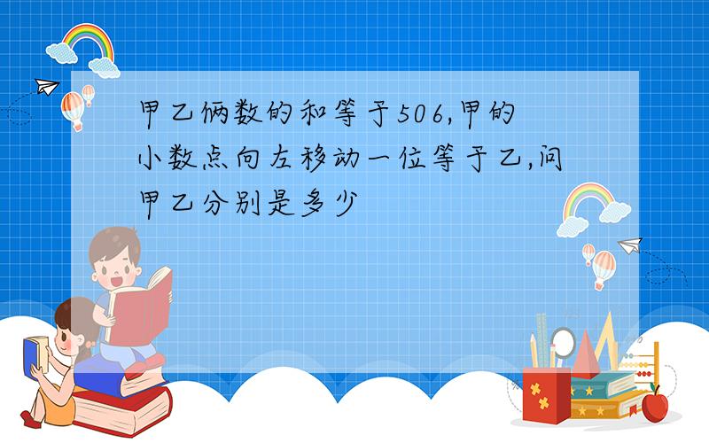 甲乙俩数的和等于506,甲的小数点向左移动一位等于乙,问甲乙分别是多少