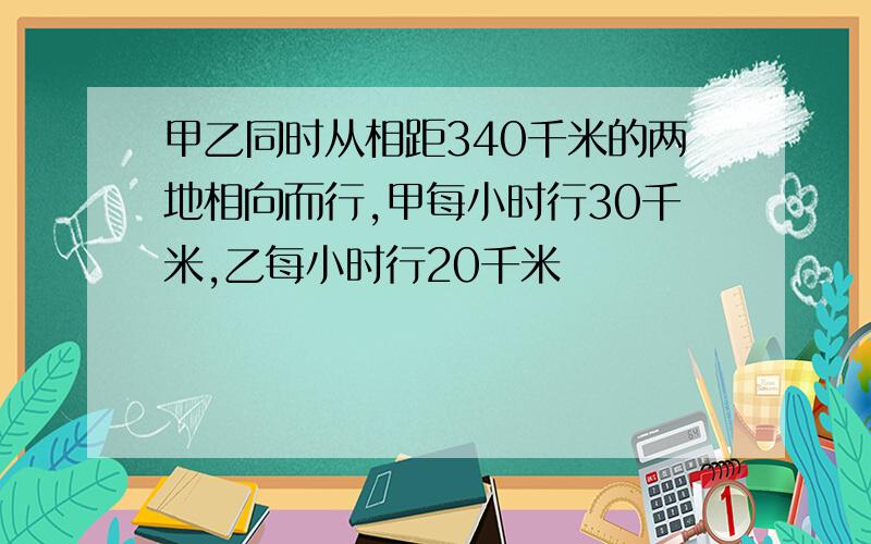 甲乙同时从相距340千米的两地相向而行,甲每小时行30千米,乙每小时行20千米