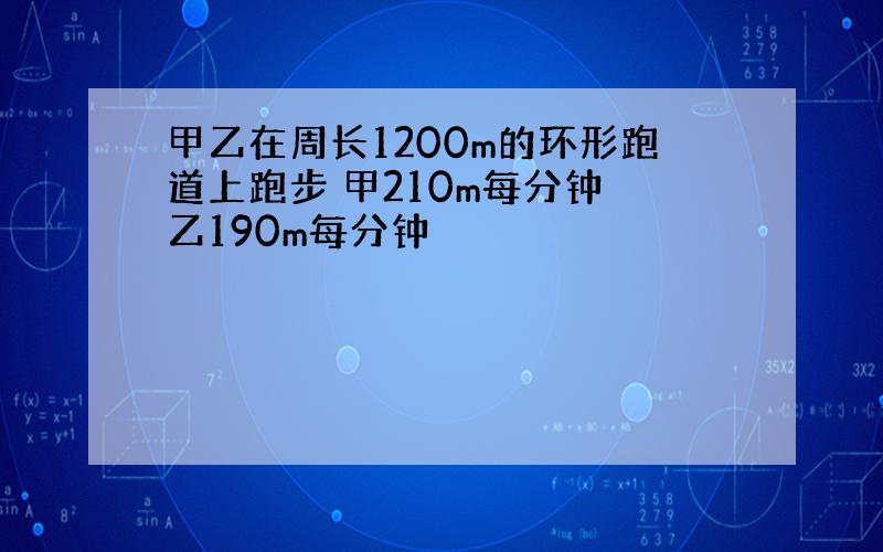 甲乙在周长1200m的环形跑道上跑步 甲210m每分钟 乙190m每分钟