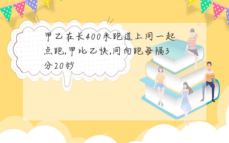 甲乙在长400米跑道上同一起点跑,甲比乙快,同向跑每隔3分20秒