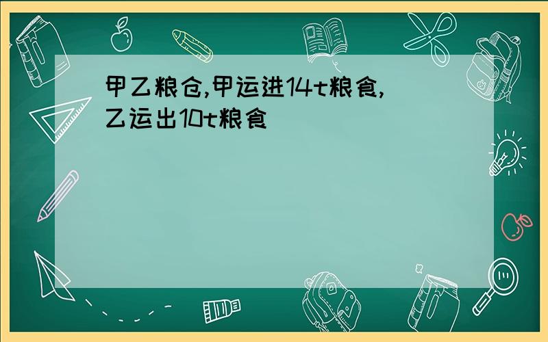 甲乙粮仓,甲运进14t粮食,乙运出10t粮食