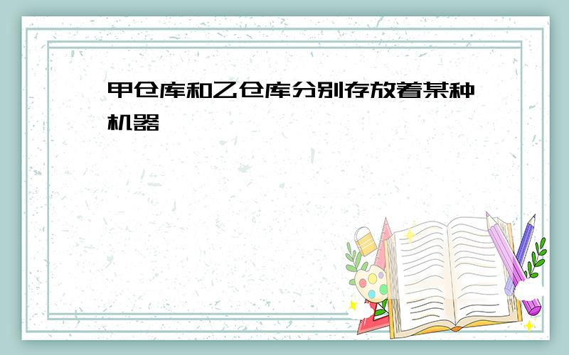 甲仓库和乙仓库分别存放着某种机器