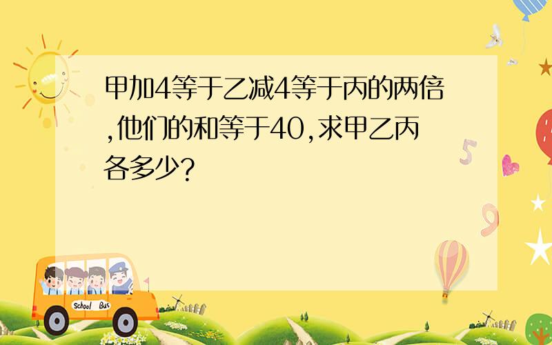 甲加4等于乙减4等于丙的两倍,他们的和等于40,求甲乙丙各多少?