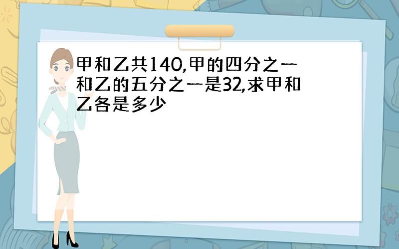 甲和乙共140,甲的四分之一和乙的五分之一是32,求甲和乙各是多少