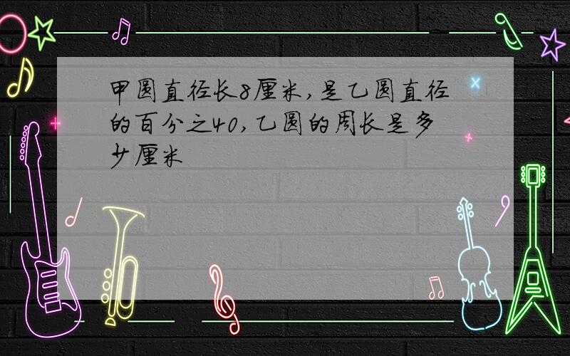 甲圆直径长8厘米,是乙圆直径的百分之40,乙圆的周长是多少厘米