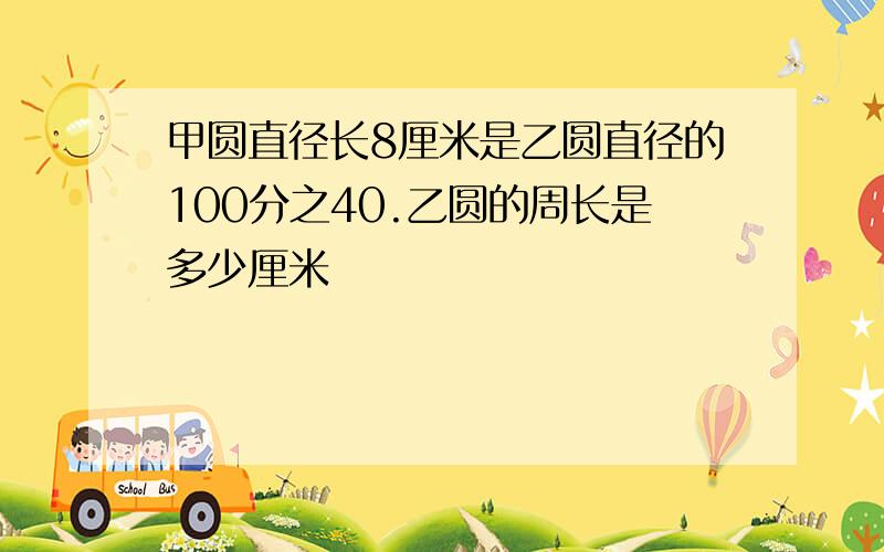 甲圆直径长8厘米是乙圆直径的100分之40.乙圆的周长是多少厘米