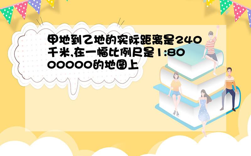 甲地到乙地的实际距离是240千米,在一幅比例尺是1:8000000的地图上