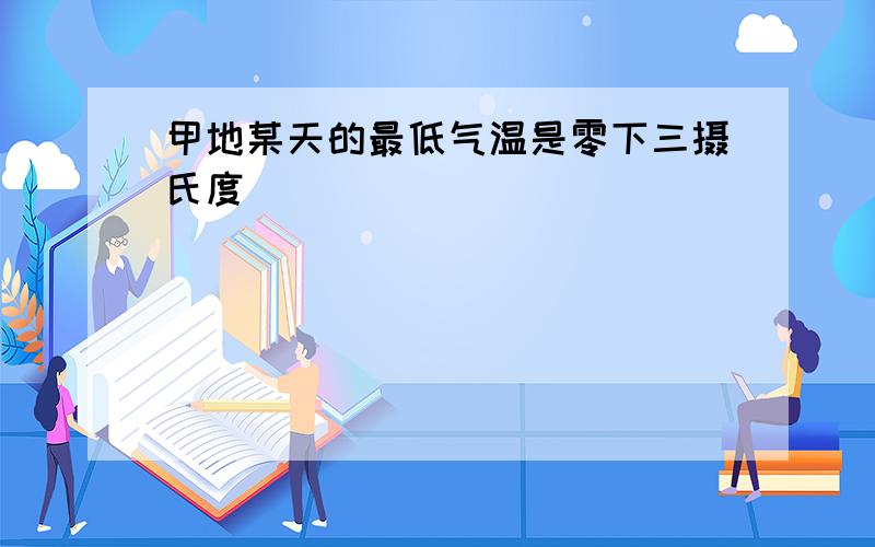 甲地某天的最低气温是零下三摄氏度