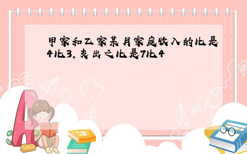 甲家和乙家某月家庭收入的比是4比3,支出之比是7比4