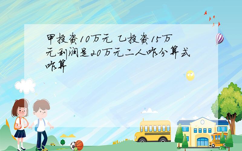 甲投资10万元 乙投资15万元利润是20万元二人咋分算式咋算